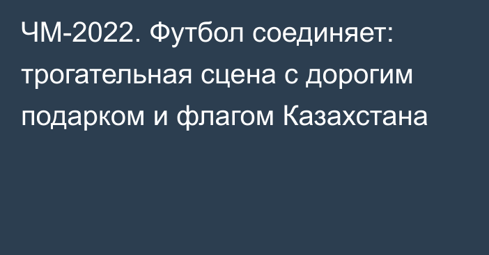 ЧМ-2022. Футбол соединяет: трогательная сцена с дорогим подарком и флагом Казахстана