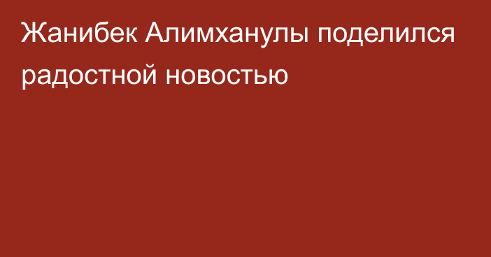 Жанибек Алимханулы поделился радостной новостью