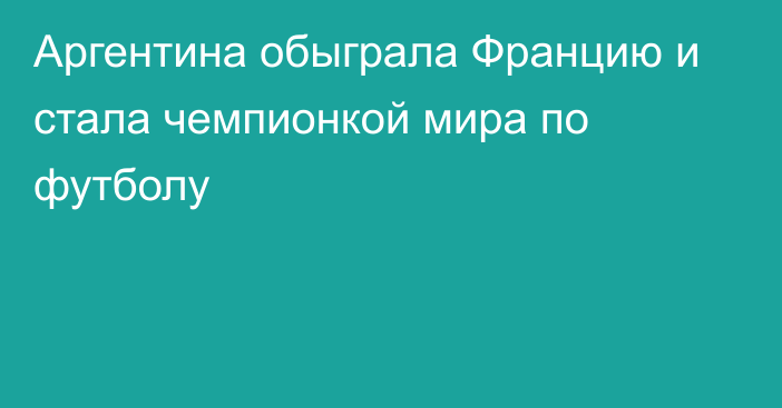 Аргентина обыграла Францию и стала чемпионкой мира по футболу