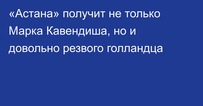 «Астана» получит не только Марка Кавендиша, но и довольно резвого голландца