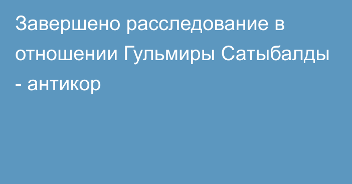 Завершено расследование в отношении Гульмиры Сатыбалды - антикор