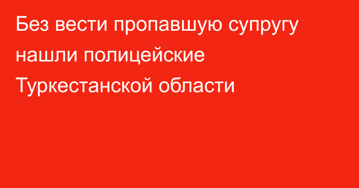 Без вести пропавшую супругу нашли полицейские Туркестанской области