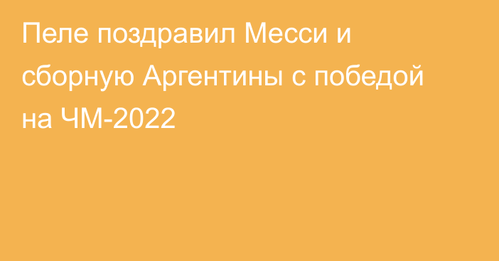 Пеле поздравил Месси и сборную Аргентины с победой на ЧМ-2022