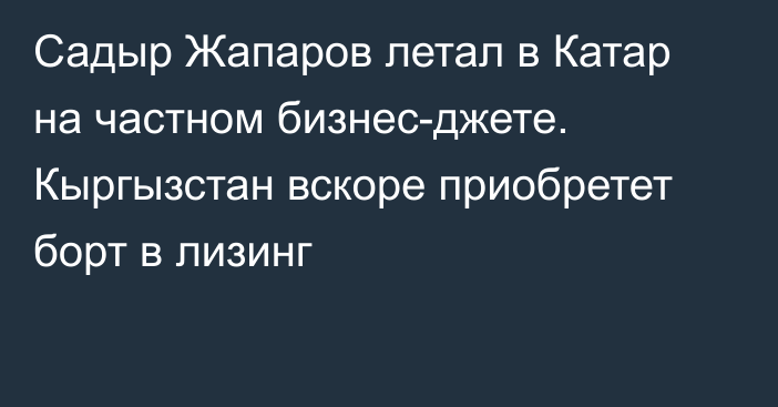 Садыр Жапаров летал в Катар на частном бизнес-джете. Кыргызстан вскоре приобретет борт в лизинг