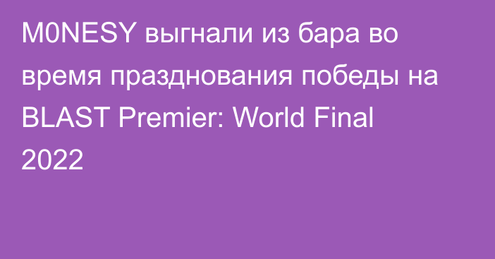 M0NESY выгнали из бара во время празднования победы на BLAST Premier: World Final 2022
