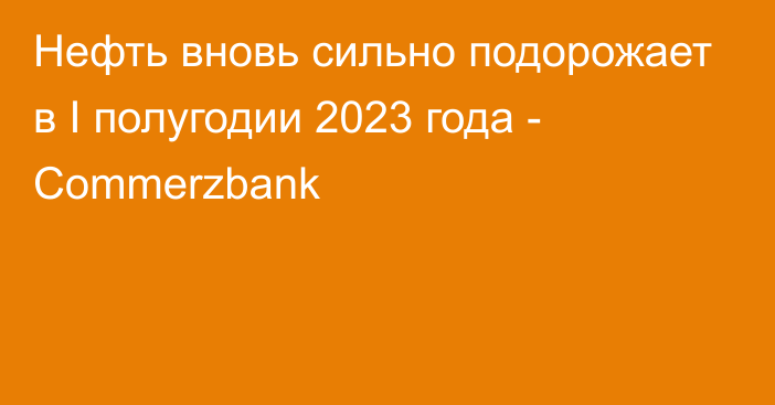 Нефть вновь сильно подорожает в I полугодии 2023 года - Commerzbank