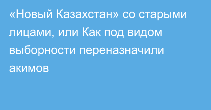 «Новый Казахстан» со старыми лицами, или Как под видом выборности переназначили акимов