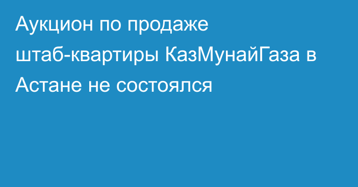 Аукцион по продаже штаб-квартиры КазМунайГаза в Астане не состоялся