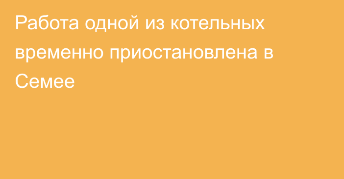 Работа одной из котельных временно приостановлена в Семее