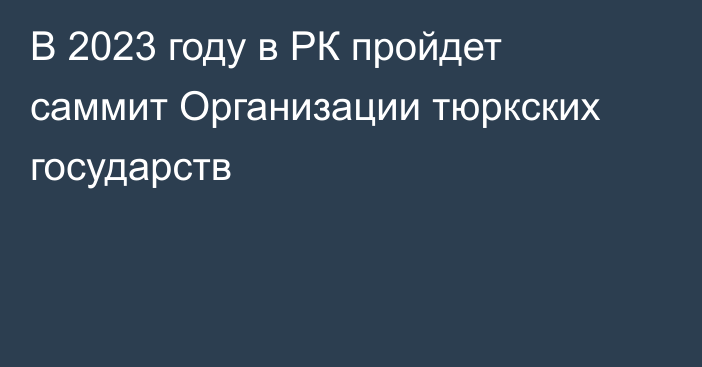 В 2023 году в РК пройдет саммит Организации тюркских государств