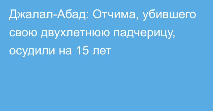 Джалал-Абад: Отчима, убившего свою двухлетнюю падчерицу, осудили на 15 лет