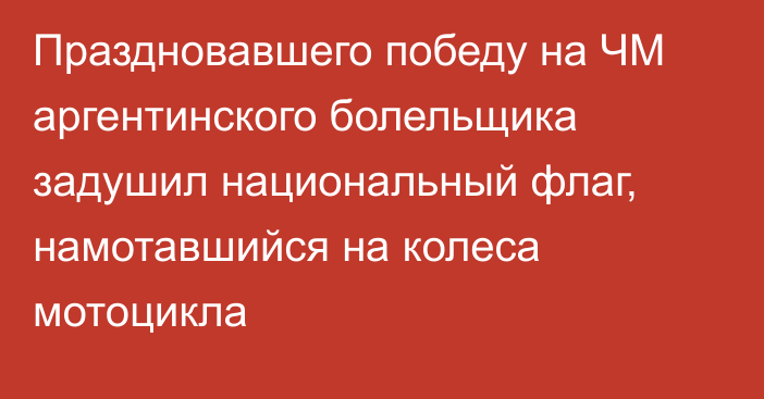 Праздновавшего победу на ЧМ аргентинского болельщика задушил национальный флаг, намотавшийся на колеса мотоцикла