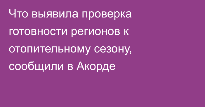 Что выявила проверка готовности регионов к отопительному сезону, сообщили в Акорде