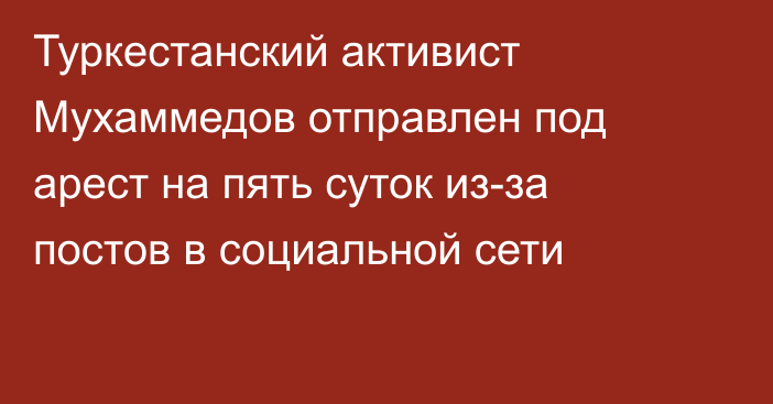 Туркестанский активист Мухаммедов отправлен под арест на пять суток из-за постов в социальной сети