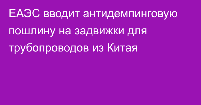 ЕАЭС вводит антидемпинговую пошлину на задвижки для трубопроводов из Китая