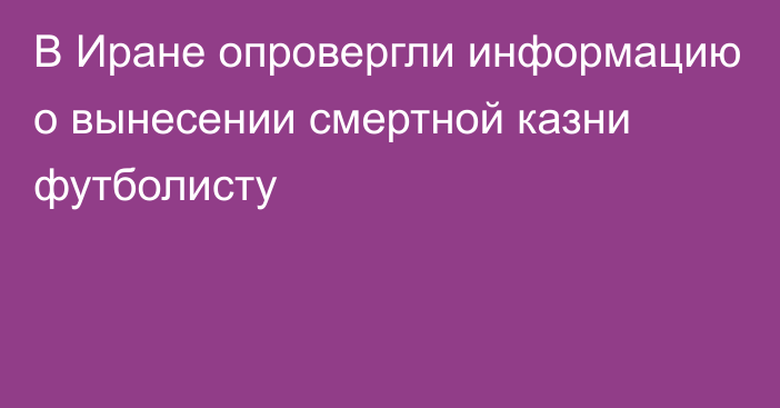 В Иране опровергли информацию о вынесении смертной казни футболисту