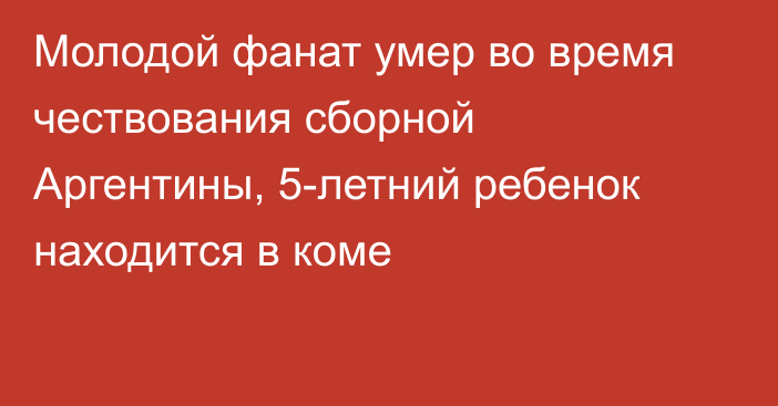 Молодой фанат умер во время чествования сборной Аргентины, 5-летний ребенок находится в коме