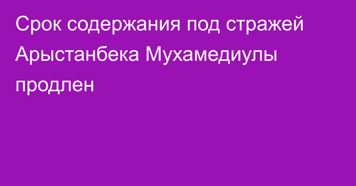 Cрок содержания под стражей Арыстанбека Мухамедиулы продлен