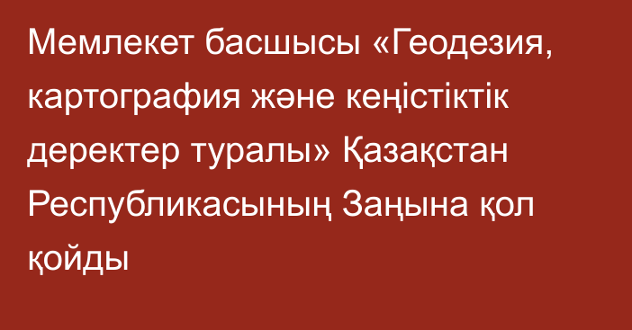 Мемлекет басшысы «Геодезия, картография және кеңістіктік деректер туралы» Қазақстан Республикасының Заңына қол қойды