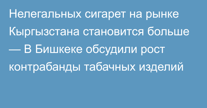 Нелегальных сигарет на рынке Кыргызстана становится больше — В Бишкеке обсудили рост контрабанды табачных изделий