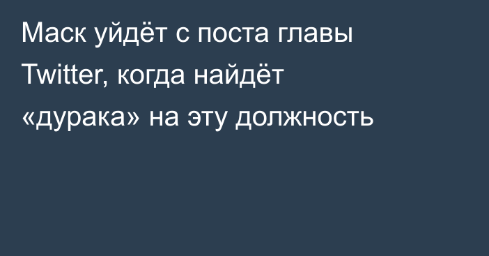 Маск уйдёт с поста главы Twitter, когда найдёт «дурака» на эту должность