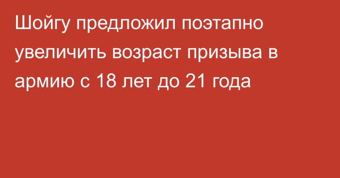 Шойгу предложил поэтапно увеличить возраст призыва в армию с 18 лет до 21 года