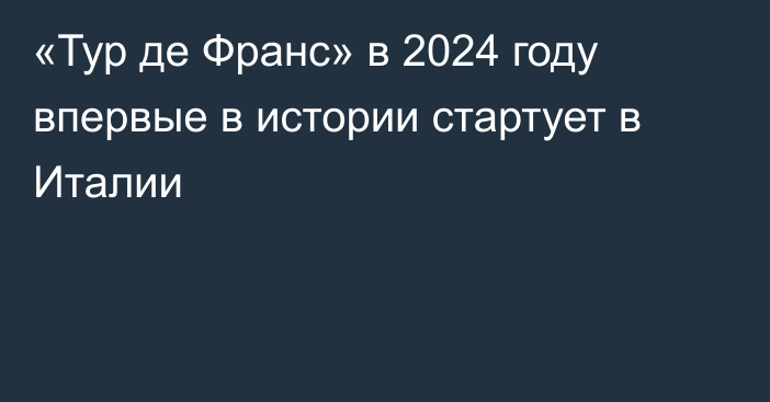 «Тур де Франс» в 2024 году впервые в истории стартует в Италии