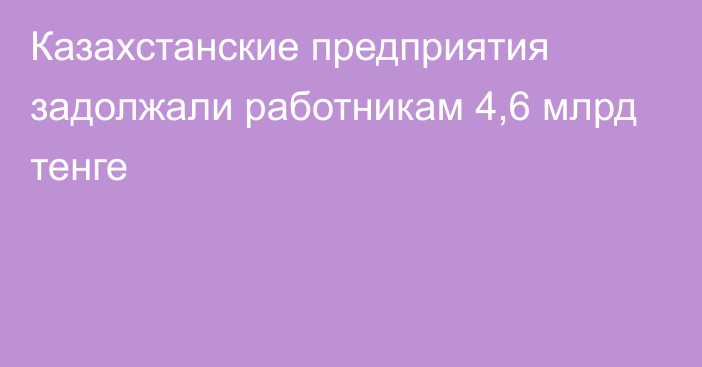 Казахстанские предприятия задолжали работникам 4,6 млрд тенге