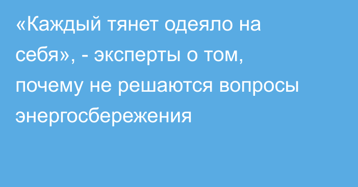 «Каждый тянет одеяло на себя», - эксперты о том, почему не решаются вопросы энергосбережения