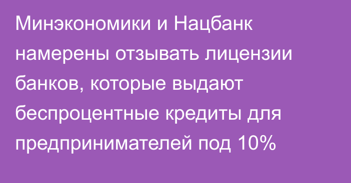 Минэкономики и Нацбанк намерены отзывать лицензии банков, которые выдают беспроцентные кредиты для предпринимателей под 10%