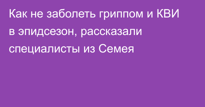 Как не заболеть гриппом и КВИ в эпидсезон, рассказали специалисты из Семея