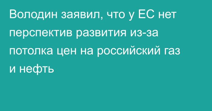 Володин заявил, что у ЕС нет перспектив развития из-за потолка цен на российский газ и нефть