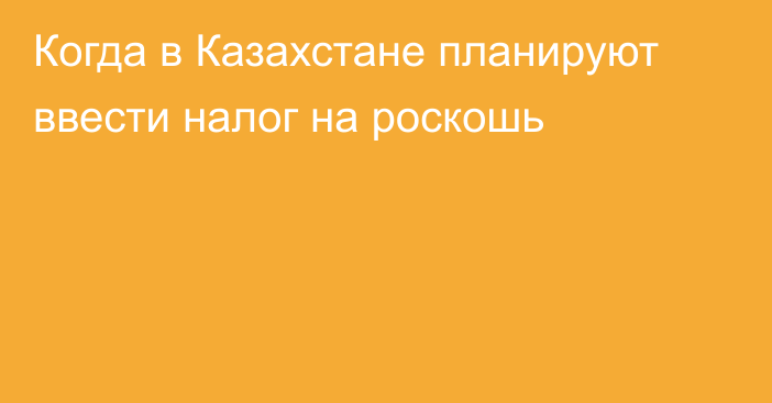 Когда в Казахстане планируют ввести налог на роскошь