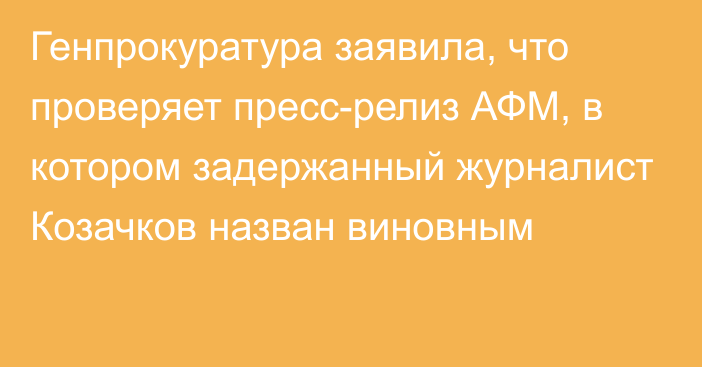 Генпрокуратура заявила, что проверяет пресс-релиз АФМ, в котором задержанный журналист Козачков назван виновным