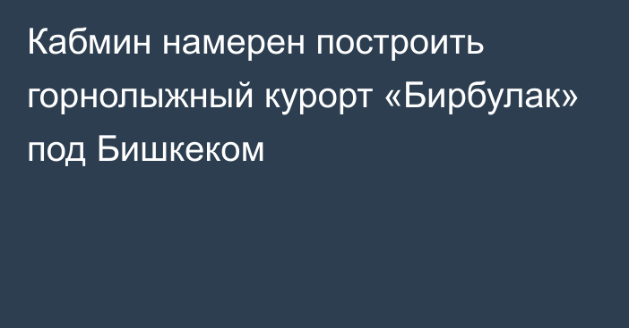 Кабмин намерен построить горнолыжный курорт «Бирбулак» под Бишкеком