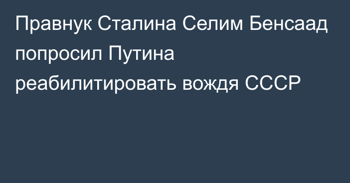 Правнук Сталина Селим Бенсаад попросил Путина реабилитировать вождя СССР