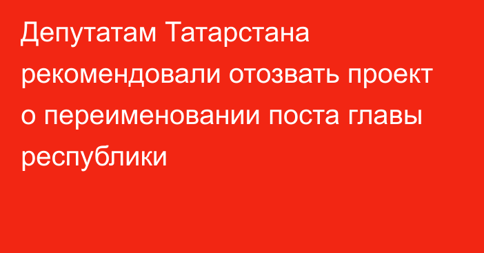 Депутатам Татарстана рекомендовали отозвать проект о переименовании поста главы республики