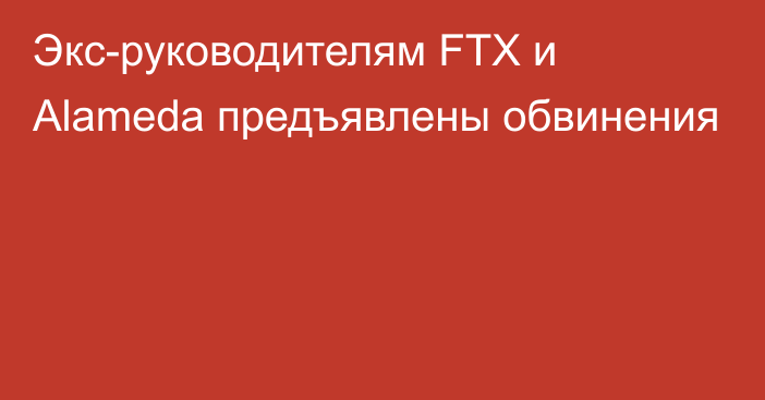 Экс-руководителям FTX и Alameda предъявлены обвинения