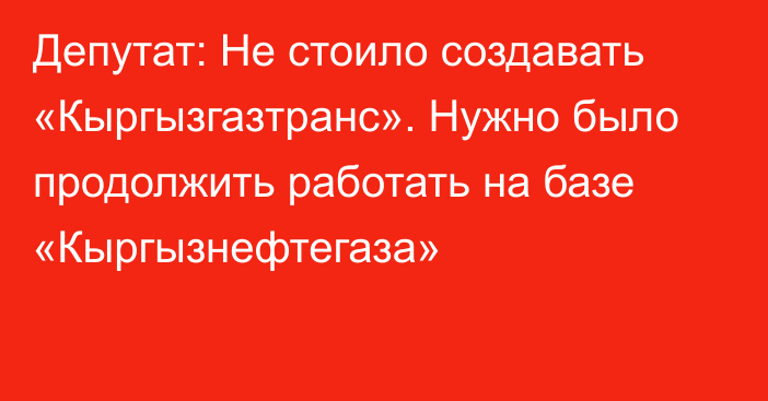 Депутат: Не стоило создавать «Кыргызгазтранс». Нужно было продолжить работать на базе  «Кыргызнефтегаза»