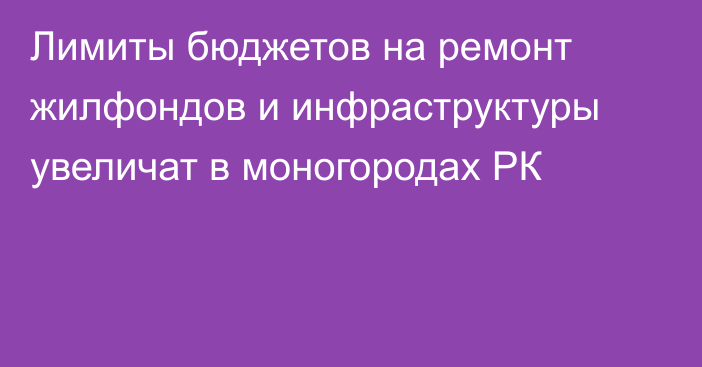 Лимиты бюджетов на ремонт жилфондов и инфраструктуры увеличат в моногородах РК