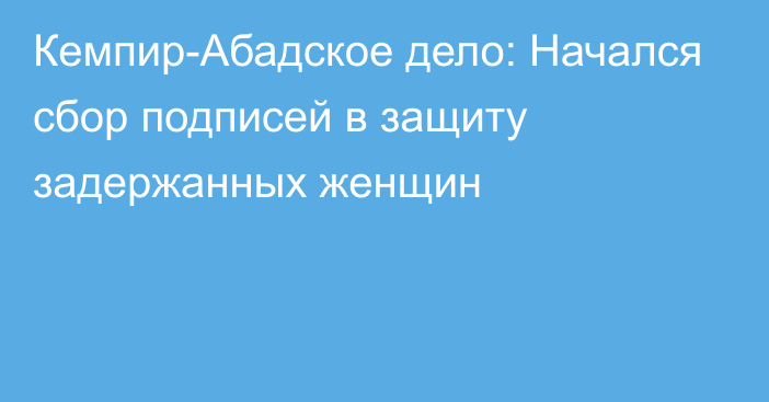 Кемпир-Абадское дело: Начался сбор подписей в защиту задержанных женщин