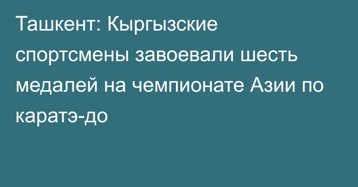 Ташкент: Кыргызские спортсмены завоевали шесть медалей на чемпионате Азии по каратэ-до