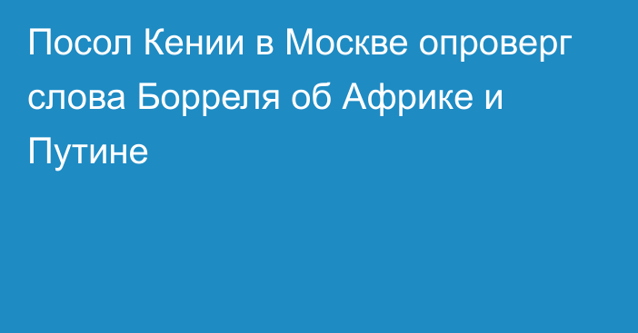 Посол Кении в Москве опроверг слова Борреля об Африке и Путине