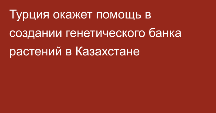 Турция окажет помощь в создании генетического банка растений в Казахстане