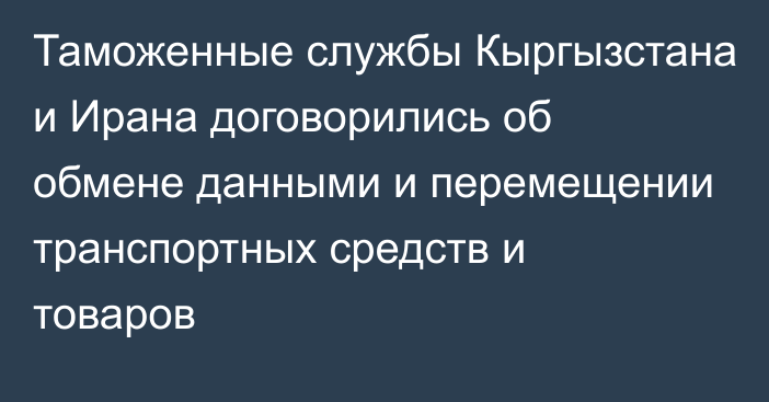 Таможенные службы Кыргызстана и Ирана договорились об обмене данными и перемещении транспортных средств и товаров