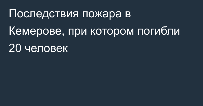 Последствия пожара в Кемерове, при котором погибли 20 человек