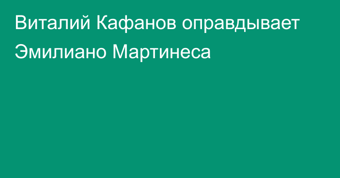 Виталий Кафанов оправдывает Эмилиано Мартинеса