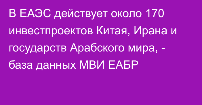 В ЕАЭС действует около 170 инвестпроектов Китая, Ирана и государств Арабского мира, - база данных МВИ ЕАБР