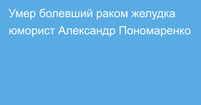 Умер болевший раком желудка юморист Александр Пономаренко