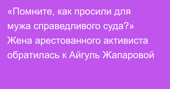 «Помните, как просили для мужа справедливого суда?» Жена арестованного активиста обратилась к Айгуль Жапаровой